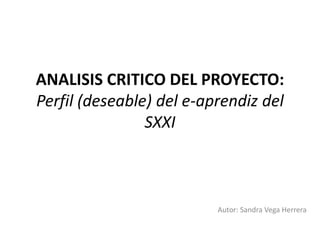ANALISIS CRITICO DEL PROYECTO:
Perfil (deseable) del e-aprendiz del
SXXI
Autor: Sandra Vega Herrera
 