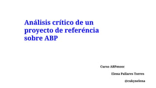 Análisis crítico de un
proyecto de referéncia
sobre ABP
Curso ABPmooc
Elena Pallares Torres
@cukynelena
 