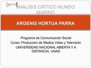 Programa de Comunicación Social
Curso: Producción de Medios Video y Televisión
UNIVERSIDAD NACIONAL ABIERTA Y A
DISTANCIA. UNAD
ANALISIS CRÍTICO MUNDO
MARINO
ARGENIS HORTUA PARRA
 