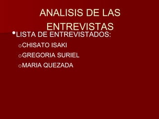 ANALISIS DE LAS 
ENTREVISTAS 
•LISTA DE ENTREVISTADOS: 
oCHISATO ISAKI 
oGREGORIA SURIEL 
oMARIA QUEZADA 
 