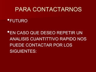 PARA CONTACTARNOS 
•FUTURO 
•EN CASO QUE DESEO REPETIR UN 
ANALISIS CUANTITTIVO RAPIDO NOS 
PUEDE CONTACTAR POR LOS 
SIGUIENTES: 
 