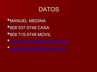 DATOS 
•MANUEL MEDINA 
•809 537-5748 CASA 
•809 715-5748 MOVIL 
•medinamanuel3@hotmail.com 
•medinamanuel3@yahoo.com 
 