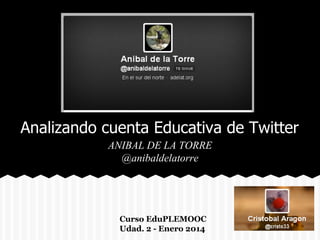 Analizando cuenta Educativa de Twitter
ANIBAL DE LA TORRE
@anibaldelatorre
Curso EduPLEMOOC
Udad. 2 - Enero 2014
 