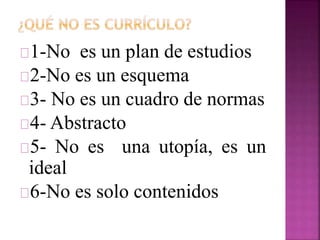 1-No es un plan de estudios 
2-No es un esquema 
3- No es un cuadro de normas 
4- Abstracto 
5- No es una utopía, es un 
ideal 
6-No es solo contenidos 
 