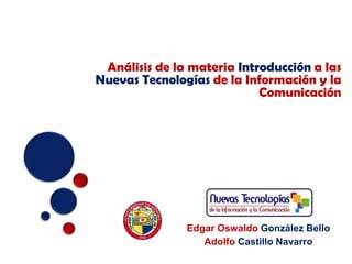 Análisis de la materia Introducción a las
Nuevas Tecnologías de la Información y la
                            Comunicación




               Edgar Oswaldo González Bello
                  Adolfo Castillo Navarro
 