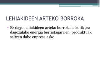 LEHIAKIDEEN ARTEKO BORROKA
• Ez dago lehiakideen arteko borroka askorik ,ez
  dagozalako energia berristagarrien produktuak
  saltzen dabe enpresa asko.
 