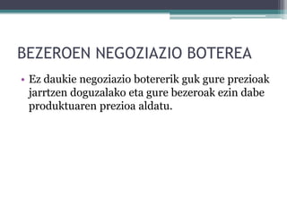 BEZEROEN NEGOZIAZIO BOTEREA
• Ez daukie negoziazio botererik guk gure prezioak
  jarrtzen doguzalako eta gure bezeroak ezin dabe
  produktuaren prezioa aldatu.
 