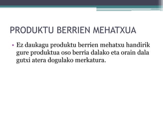 PRODUKTU BERRIEN MEHATXUA
• Ez daukagu produktu berrien mehatxu handirik
  gure produktua oso berria dalako eta orain dala
  gutxi atera dogulako merkatura.
 