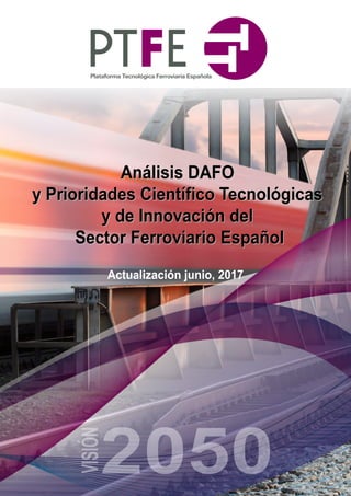 1
Análisis DAFO
y Prioridades Científico Tecnológicas
y de Innovación del
Sector Ferroviario Español
2050
VISIÓN
Actualización junio, 2017
Análisis DAFO
y Prioridades Científico Tecnológicas
y de Innovación del
Sector Ferroviario Español
 