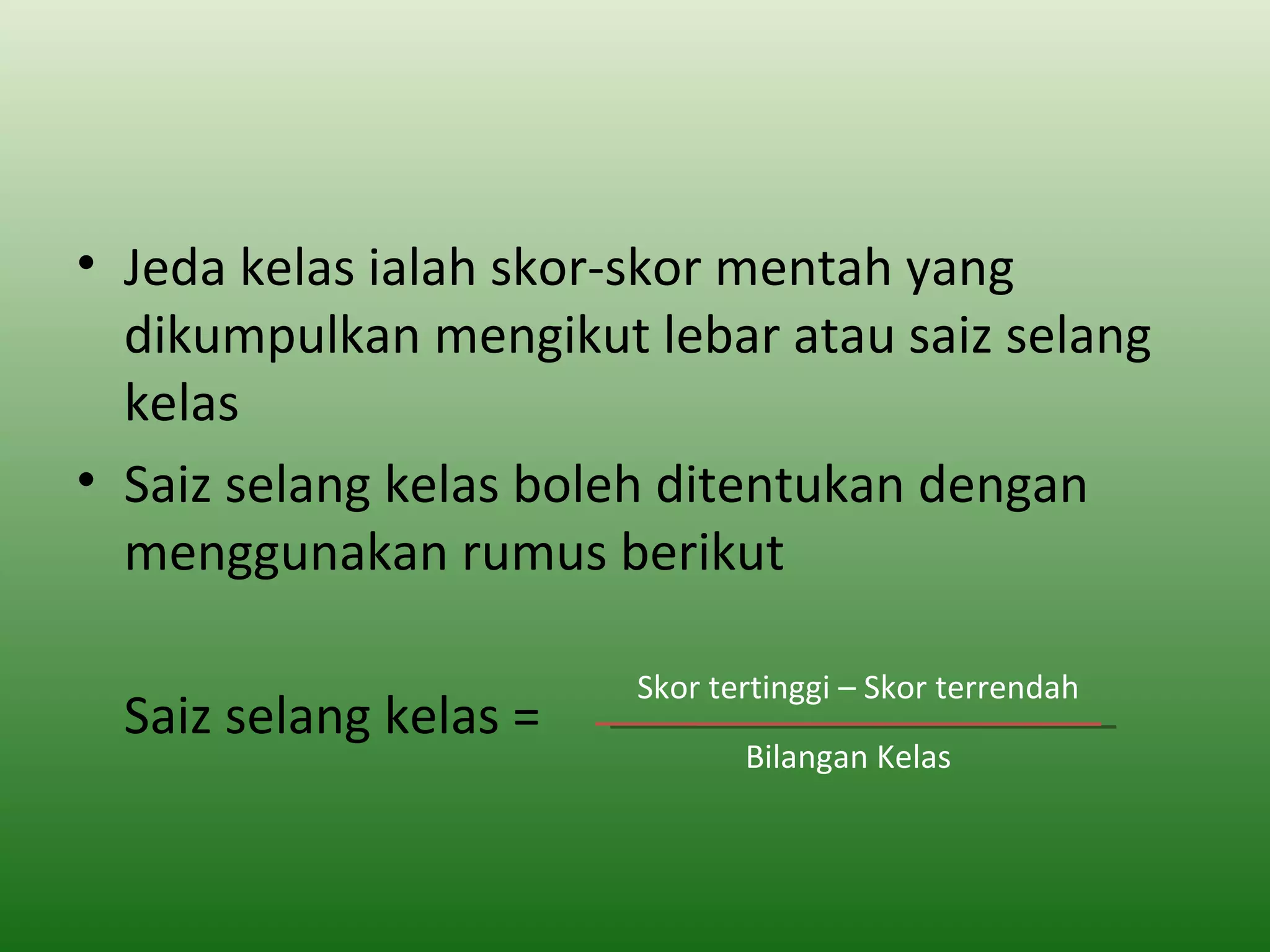 • Jeda kelas ialah skor-skor mentah yang
  dikumpulkan mengikut lebar atau saiz selang
  kelas
• Saiz selang kelas boleh ditentukan dengan
  menggunakan rumus berikut

                       Skor tertinggi – Skor terrendah
 Saiz selang kelas =
                              Bilangan Kelas
 