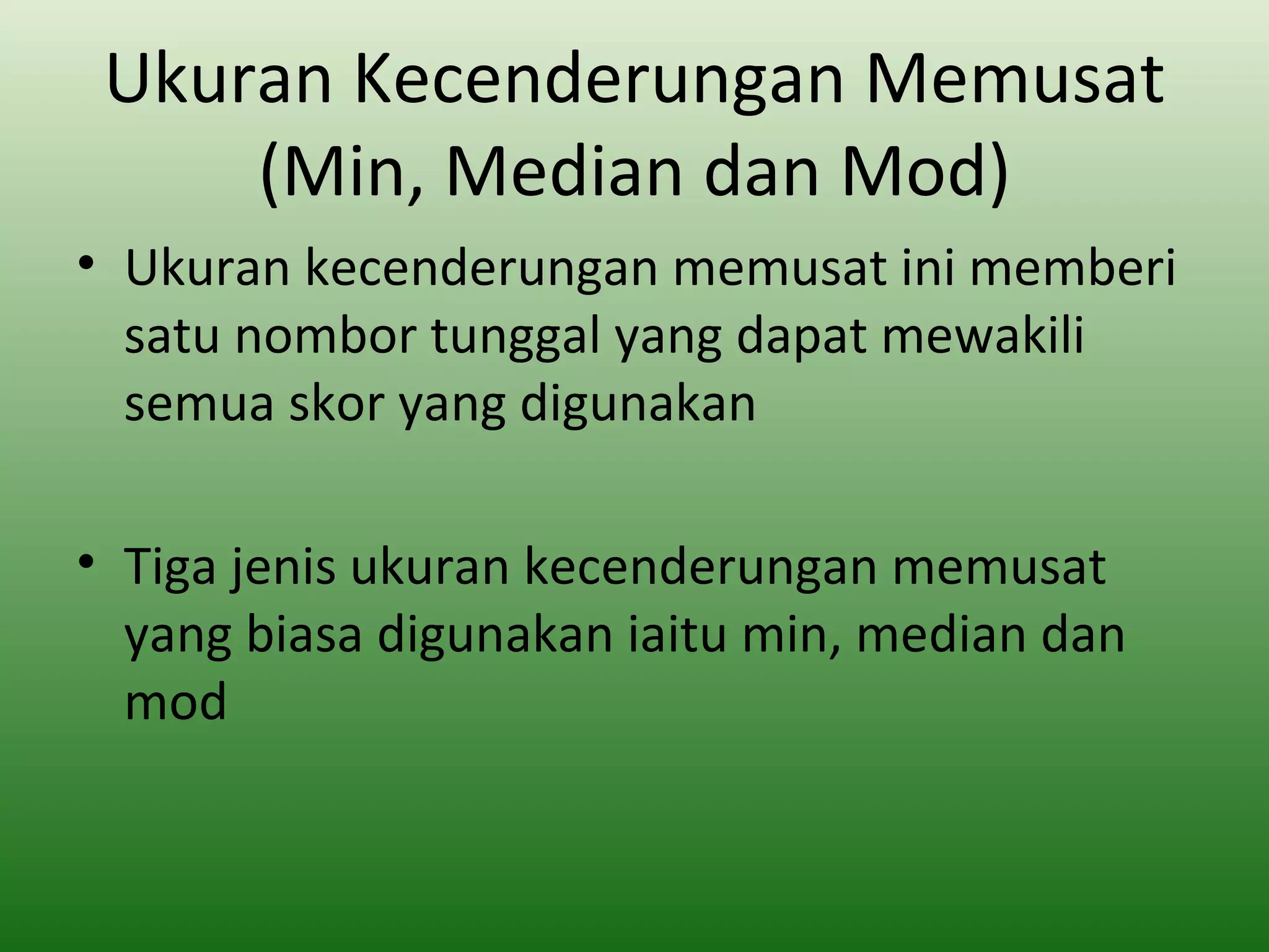 Ukuran Kecenderungan Memusat
     (Min, Median dan Mod)
• Ukuran kecenderungan memusat ini memberi
  satu nombor tunggal yang dapat mewakili
  semua skor yang digunakan

• Tiga jenis ukuran kecenderungan memusat
  yang biasa digunakan iaitu min, median dan
  mod
 