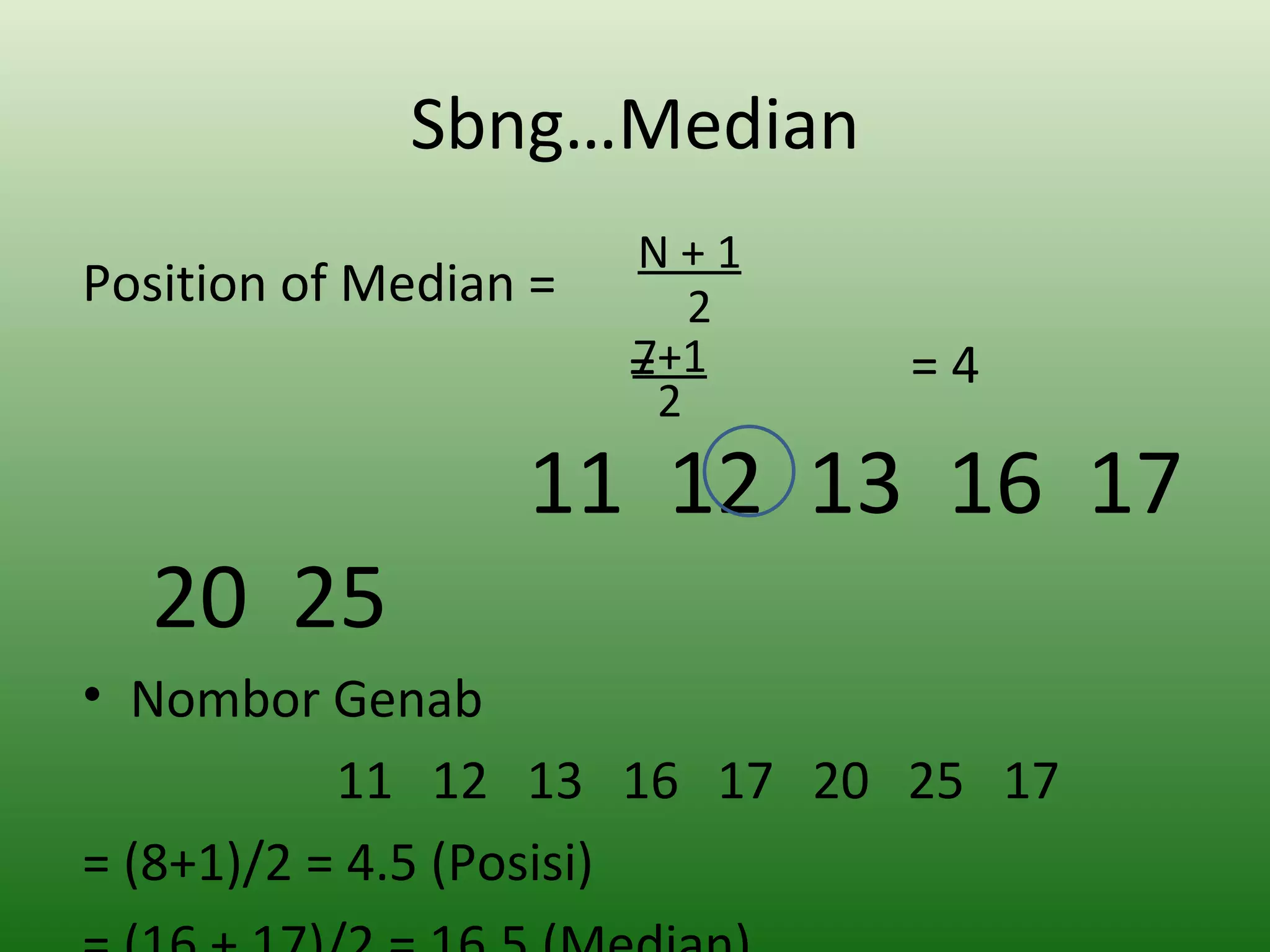 Sbng…Median
                       N+1
Position of Median =       2
                       7+1
                       =       =4
                         2
                  11 12 13 16 17
  20 25
• Nombor Genab
           11 12 13 16 17 20 25 17
= (8+1)/2 = 4.5 (Posisi)
 