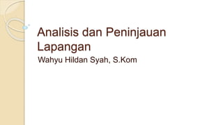 Analisis dan Peninjauan
Lapangan
Wahyu Hildan Syah, S.Kom
 