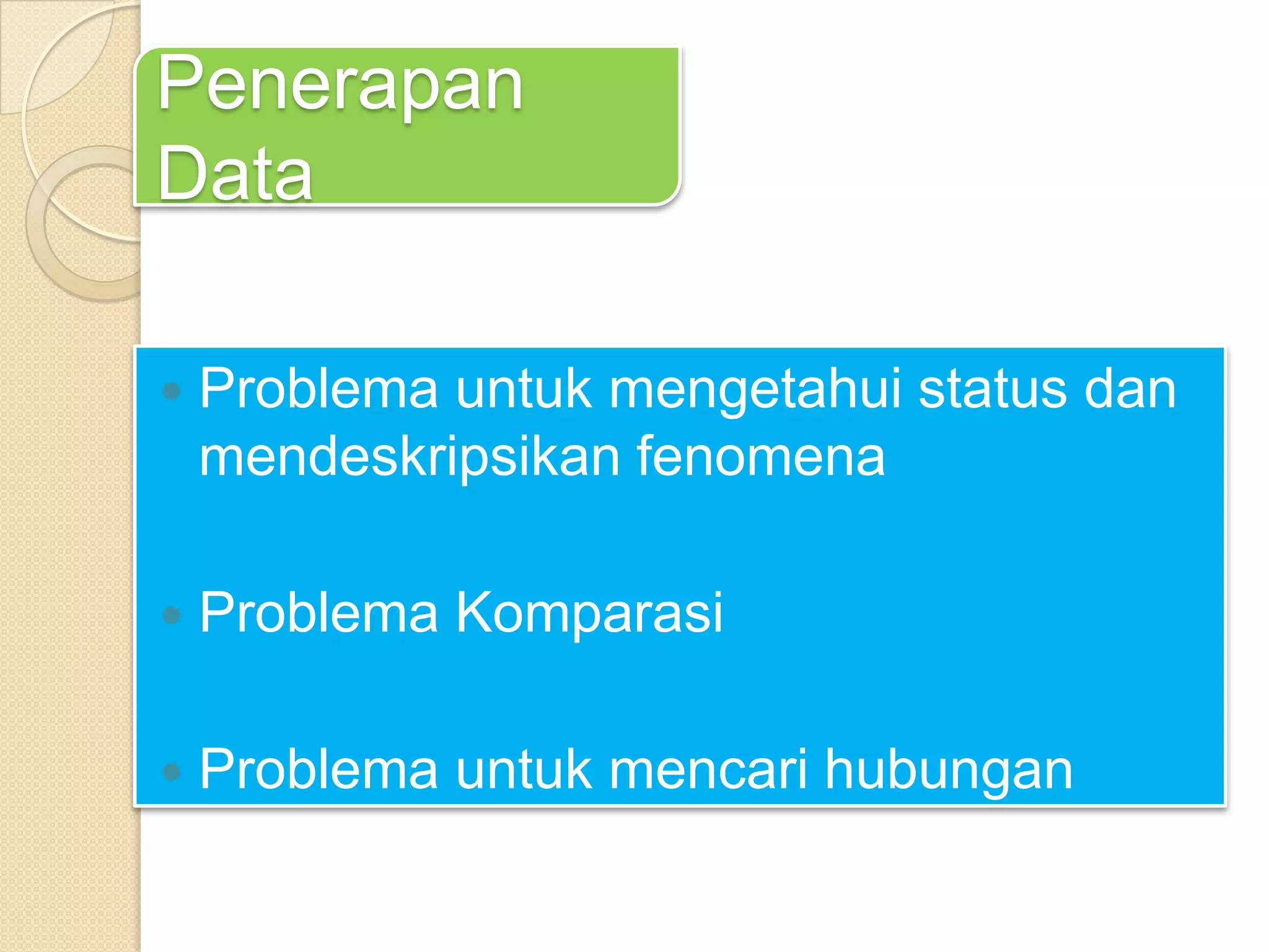 Penerapan
Data
 Problema untuk mengetahui status dan
mendeskripsikan fenomena
 Problema Komparasi
 Problema untuk mencari hubungan
 