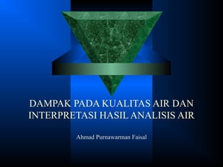 DAMPAK PADA KUALITAS AIR DAN
INTERPRETASI HASIL ANALISIS AIR
Ahmad Purnawarman Faisal
 