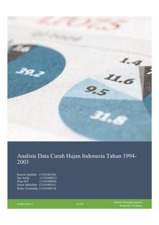 Analisis Data Curah Hujan Indonesia Tahun 1994-
2003
Rosyid Abdillah     (1310100704)
Nur Arifin           (1310100032)
Priyo B.P           (1310100094)
Juniar Iqbalullah   (1310100101)
Rizky Awaluddin     (1310100014)



                                             Institut Teknologi Sepuluh
Analisis Data 1                     1/1/13
                                                   Nopember Surabaya
 