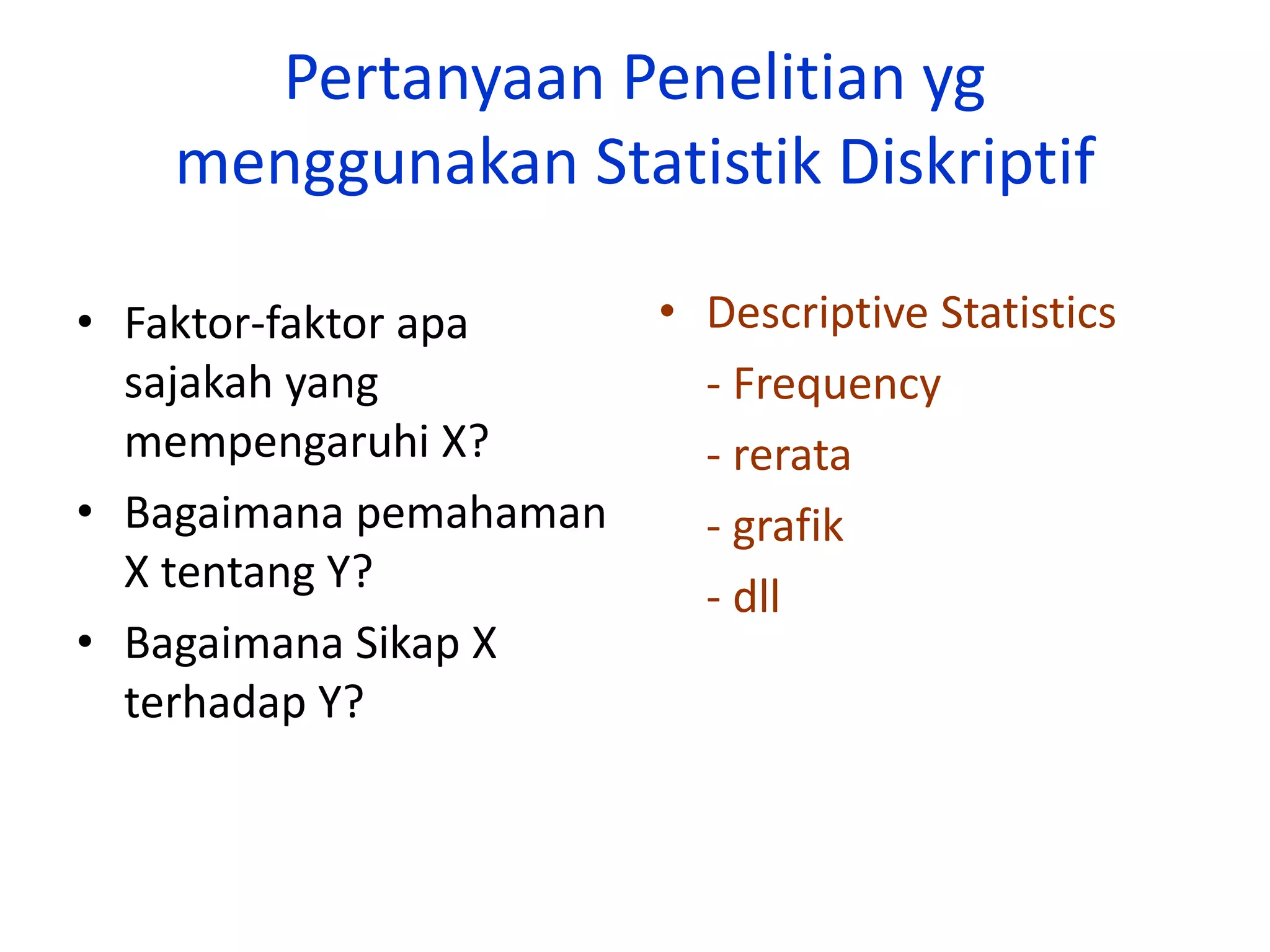 Pertanyaan Penelitian yg
menggunakan Statistik Diskriptif
• Faktor-faktor apa
sajakah yang
mempengaruhi X?
• Bagaimana pemahaman
X tentang Y?
• Bagaimana Sikap X
terhadap Y?
• Descriptive Statistics
- Frequency
- rerata
- grafik
- dll
 