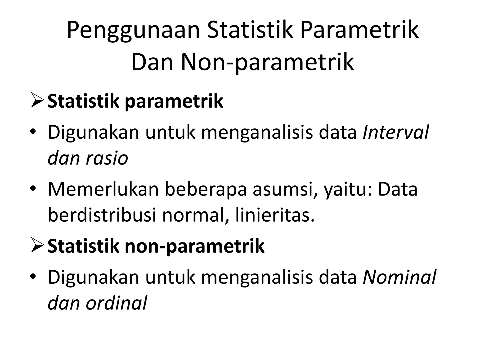 Penggunaan Statistik Parametrik
Dan Non-parametrik
Statistik parametrik
• Digunakan untuk menganalisis data Interval
dan rasio
• Memerlukan beberapa asumsi, yaitu: Data
berdistribusi normal, linieritas.
Statistik non-parametrik
• Digunakan untuk menganalisis data Nominal
dan ordinal
 