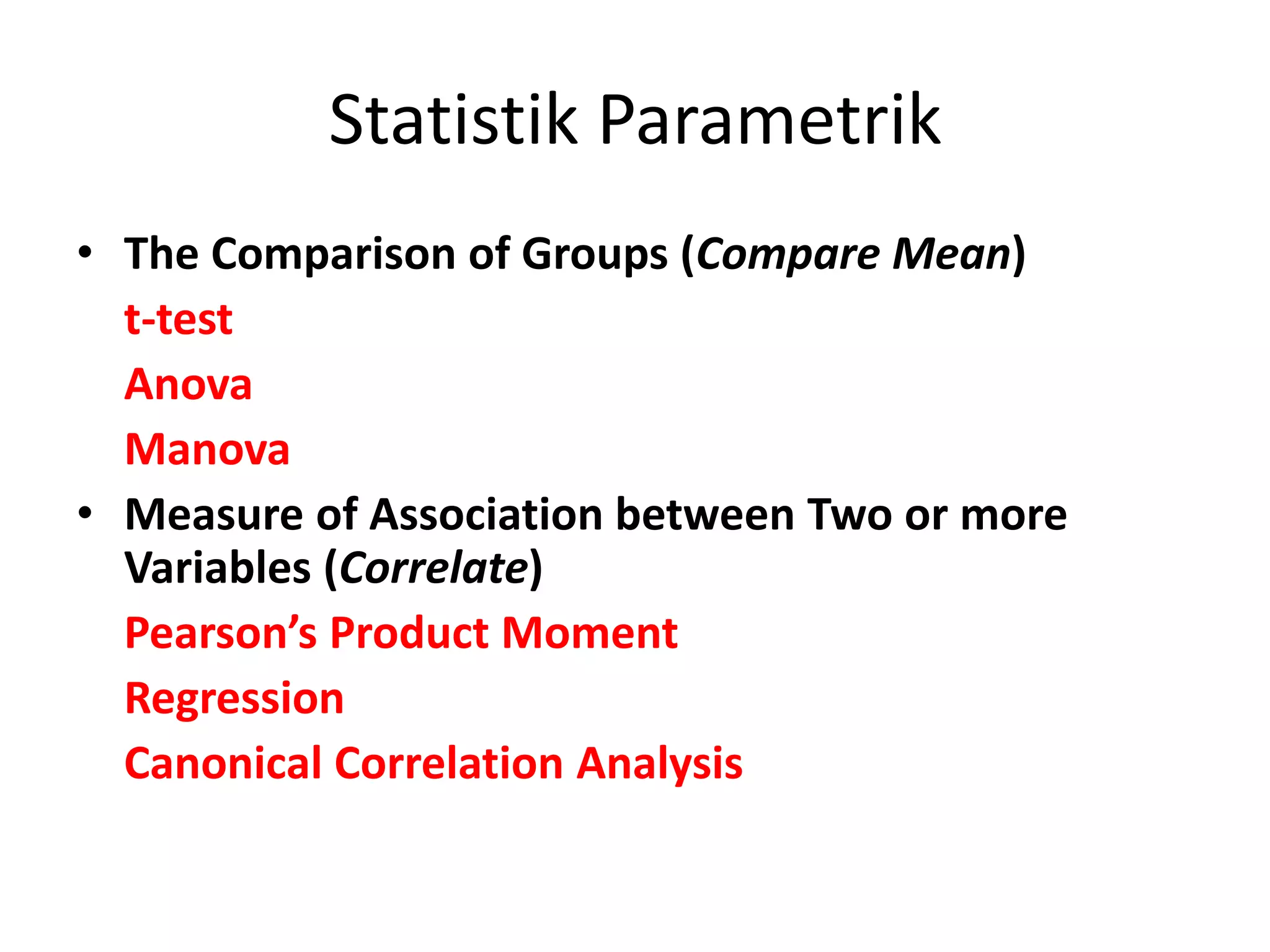 Statistik Parametrik
• The Comparison of Groups (Compare Mean)
t-test
Anova
Manova
• Measure of Association between Two or more
Variables (Correlate)
Pearson’s Product Moment
Regression
Canonical Correlation Analysis
 