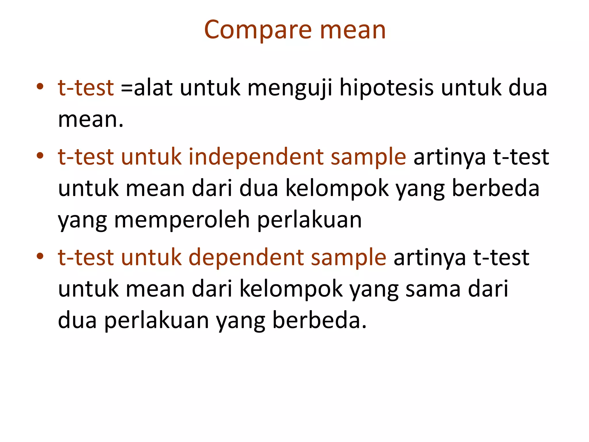 Compare mean
• t-test =alat untuk menguji hipotesis untuk dua
mean.
• t-test untuk independent sample artinya t-test
untuk mean dari dua kelompok yang berbeda
yang memperoleh perlakuan
• t-test untuk dependent sample artinya t-test
untuk mean dari kelompok yang sama dari
dua perlakuan yang berbeda.
 
