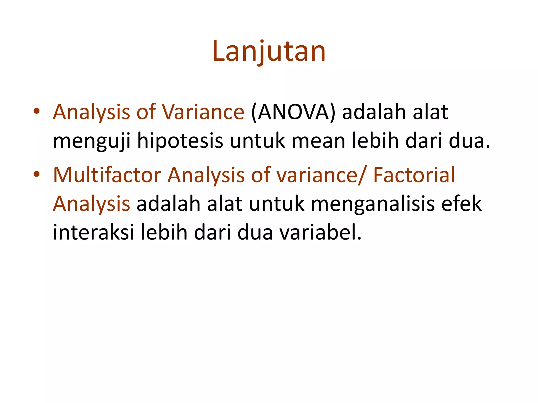 Lanjutan
• Analysis of Variance (ANOVA) adalah alat
menguji hipotesis untuk mean lebih dari dua.
• Multifactor Analysis of variance/ Factorial
Analysis adalah alat untuk menganalisis efek
interaksi lebih dari dua variabel.
 
