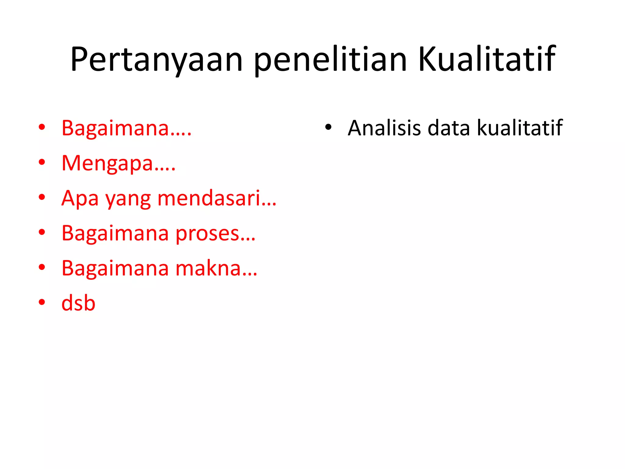 Pertanyaan penelitian Kualitatif
• Bagaimana….
• Mengapa….
• Apa yang mendasari…
• Bagaimana proses…
• Bagaimana makna…
• dsb
• Analisis data kualitatif
 