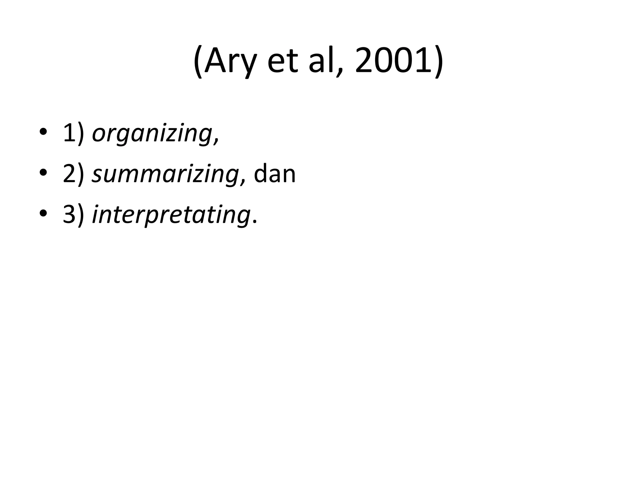 (Ary et al, 2001)
• 1) organizing,
• 2) summarizing, dan
• 3) interpretating.
 