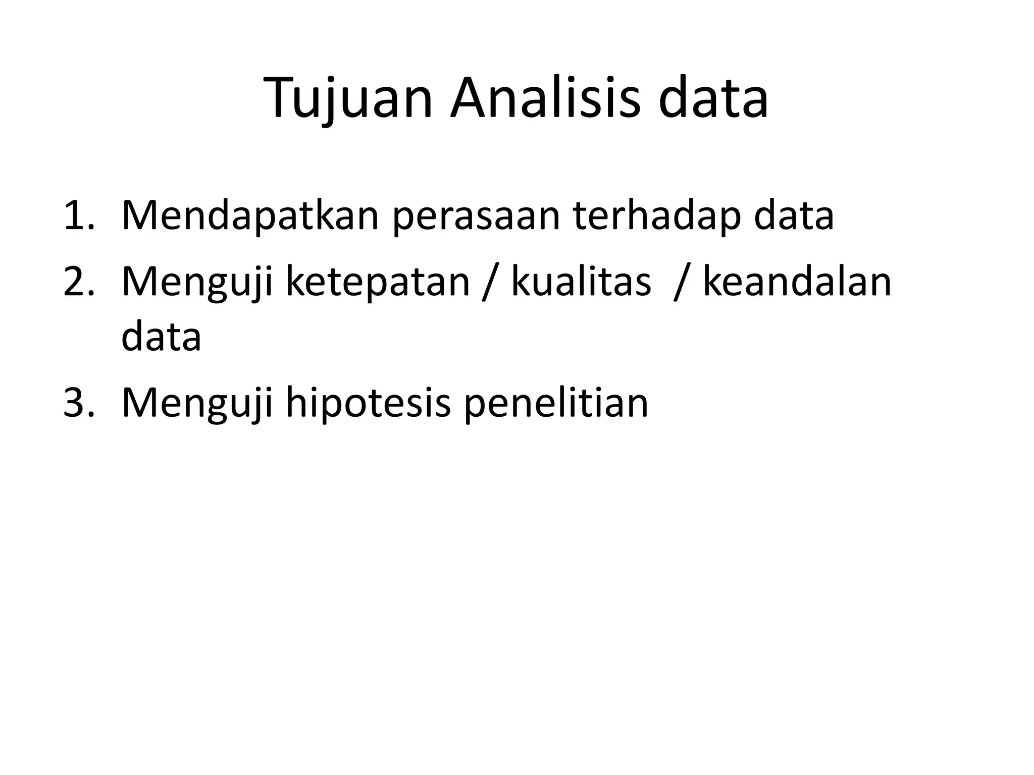 Tujuan Analisis data
1. Mendapatkan perasaan terhadap data
2. Menguji ketepatan / kualitas / keandalan
data
3. Menguji hipotesis penelitian
 