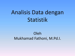 Analisis Data dengan
Statistik
Oleh
Mukhamad Fathoni, M.Pd.I.
 