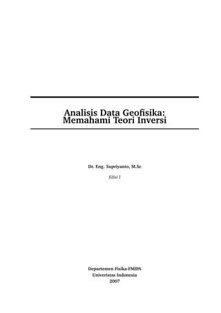 Analisis Data Geoﬁsika:
Memahami Teori Inversi
Dr. Eng. Supriyanto, M.Sc
Edisi I
Departemen Fisika-FMIPA
Univeristas Indonesia
2007
 