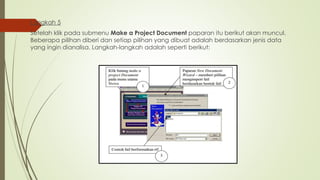 Langkah 5
Setelah klik pada submenu Make a Project Document paparan itu berikut akan muncul.
Beberapa pilihan diberi dan setiap pilihan yang dibuat adalah berdasarkan jenis data
yang ingin dianalisa. Langkah-langkah adalah seperti berikut:
 
