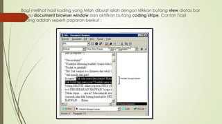 Bagi melihat hasil koding yang telah dibuat ialah dengan klikkan butang view diatas bar
menu document browser window dan aktifkan butang coding stripe. Contoh hasil
koding adalah seperti paparan berikut :
 