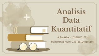 Analisis
Data
Kuantitatif
Aulia Akbar (18104010109)
Muhammad Mukty Z N (18104010110)
 