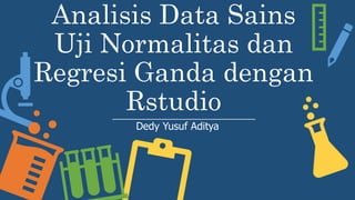Analisis Data Sains
Uji Normalitas dan
Regresi Ganda dengan
Rstudio
Dedy Yusuf Aditya
 
