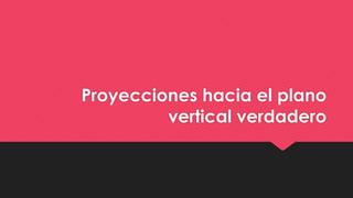 Proyecciones hacia el plano
vertical verdadero
 