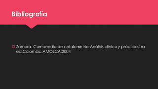 Bibliografía
 Zamora. Compendio de cefalometría-Análisis clínico y práctico.1ra
ed.Colombia:AMOLCA;2004
 