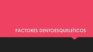 FACTORES DENTOESQUELETICOS
 