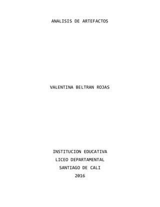 ANALISIS DE ARTEFACTOS
VALENTINA BELTRAN ROJAS
INSTITUCION EDUCATIVA
LICEO DEPARTAMENTAL
SANTIAGO DE CALI
2016
 