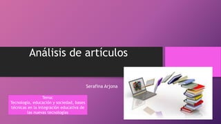 Análisis de artículos
Serafina Arjona
Tema:
Tecnología, educación y sociedad, bases
técnicas en la integración educativa de
las nuevas tecnologías
 