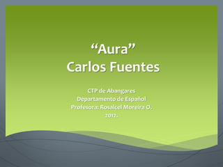“Aura”
Carlos Fuentes
CTP de Abangares
Departamento de Español
Profesora: Rosaicel Moreira O.
2012.
 
