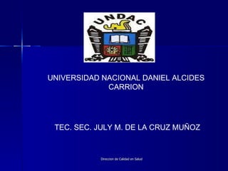 Direccion de Calidad en Salud UNIVERSIDAD NACIONAL DANIEL ALCIDES CARRION TEC. SEC. JULY M. DE LA CRUZ MUÑOZ 