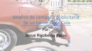 Analisis de campaña publicitaria:
Se un héroe-Coca Cola
Por:
Josue Rigoberto Pacas
 