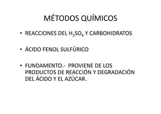 MÉTODOS QUÍMICOS
• REACCIONES DEL H2SO44 Y CARBOHIDRATOSY CARBOHIDRATOS
•• ÁCIDO FENOL SULFÚRICOÁCIDO FENOL SULFÚRICO
•• FUNDAMENTO.FUNDAMENTO.-- PROVIENE DE LOSPROVIENE DE LOS
PRODUCTOS DE REACCIÓN Y DEGRADACIÓNPRODUCTOS DE REACCIÓN Y DEGRADACIÓN
DEL ÁCIDO Y EL AZÚCAR.DEL ÁCIDO Y EL AZÚCAR.
 