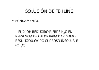 SOLUCIÓN DE FEHLING
• FUNDAMENTO
EL CuOH REDUCIDO PIERDE H2O EN
PRESENCIA DE CALOR PARA DAR COMOPRESENCIA DE CALOR PARA DAR COMO
RESULTADO ÓXIDO CUPROSO INSOLUBLE
(Cu2O)
 