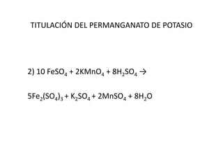 TITULACIÓN DEL PERMANGANATO DE POTASIO
2) 10 FeSO4 + 2KMnO4 + 8H2SO4 →
5Fe2(SO4)3 + K2SO4 + 2MnSO4 + 8H2O
 