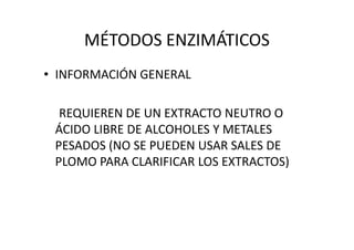 MÉTODOS ENZIMÁTICOS
• INFORMACIÓN GENERAL
REQUIEREN DE UN EXTRACTO NEUTRO O
ÁCIDO LIBRE DE ALCOHOLES Y METALESÁCIDO LIBRE DE ALCOHOLES Y METALES
PESADOS (NO SE PUEDEN USAR SALES DE
PLOMO PARA CLARIFICAR LOS EXTRACTOS)
 