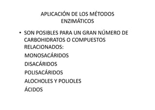 APLICACIÓN DE LOS MÉTODOS
ENZIMÁTICOS
• SON POSIBLES PARA UN GRAN NÚMERO DE
CARBOHIDRATOS O COMPUESTOS
RELACIONADOS:
MONOSACÁRIDOSMONOSACÁRIDOS
DISACÁRIDOS
POLISACÁRIDOS
ALOCHOLES Y POLIOLES
ÁCIDOS
 