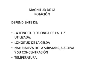 MAGNITUD DE LA
ROTACIÓN
DEPENDIENTE DE:
• LA LONGITUD DE ONDA DE LA LUZ• LA LONGITUD DE ONDA DE LA LUZ
UTILIZADA.
• LONGITUD DE LA CELDA
• NATURALEZA DE LA SUBSTANCIA ACTIVA
Y SU CONCENTRACIÓN
• TEMPERATURA
 