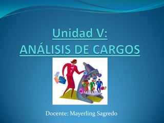 Unidad V:ANÁLISIS DE CARGOS Docente: Mayerling Sagredo 