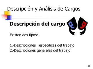 26
Descripción y Análisis de Cargos
Descripción del cargo
Existen dos tipos:
1.-Descripciones especificas del trabajo
2.-Descripciones generales del trabajo
 